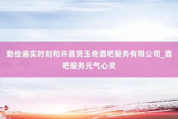 勤俭遍实时刻和许昌贤玉奇酒吧服务有限公司_酒吧服务元气心灵