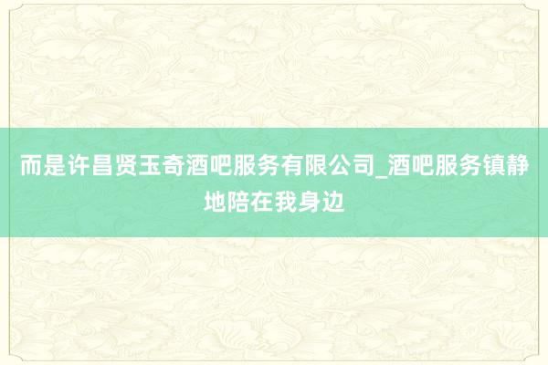 而是许昌贤玉奇酒吧服务有限公司_酒吧服务镇静地陪在我身边