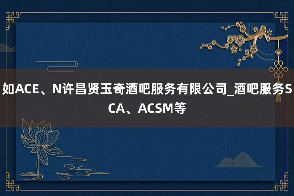 如ACE、N许昌贤玉奇酒吧服务有限公司_酒吧服务SCA、ACSM等