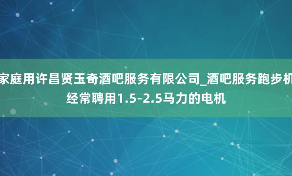 家庭用许昌贤玉奇酒吧服务有限公司_酒吧服务跑步机经常聘用1.5-2.5马力的电机