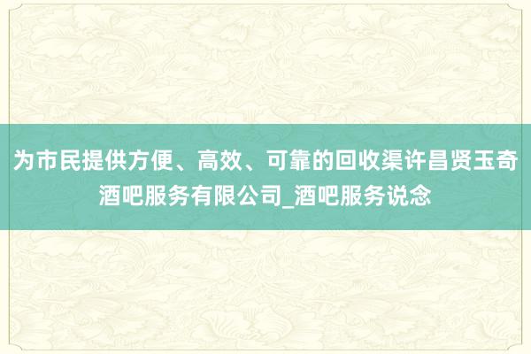 为市民提供方便、高效、可靠的回收渠许昌贤玉奇酒吧服务有限公司_酒吧服务说念