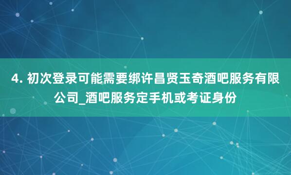4. 初次登录可能需要绑许昌贤玉奇酒吧服务有限公司_酒吧服务定手机或考证身份